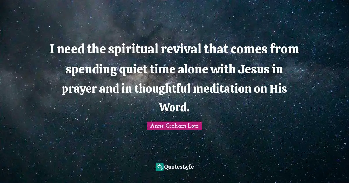 Anne Graham Lotz Quotes: "I need the spiritual revival that comes from spending quiet time alone with Jesus in prayer and in thoughtful meditation on His Word."