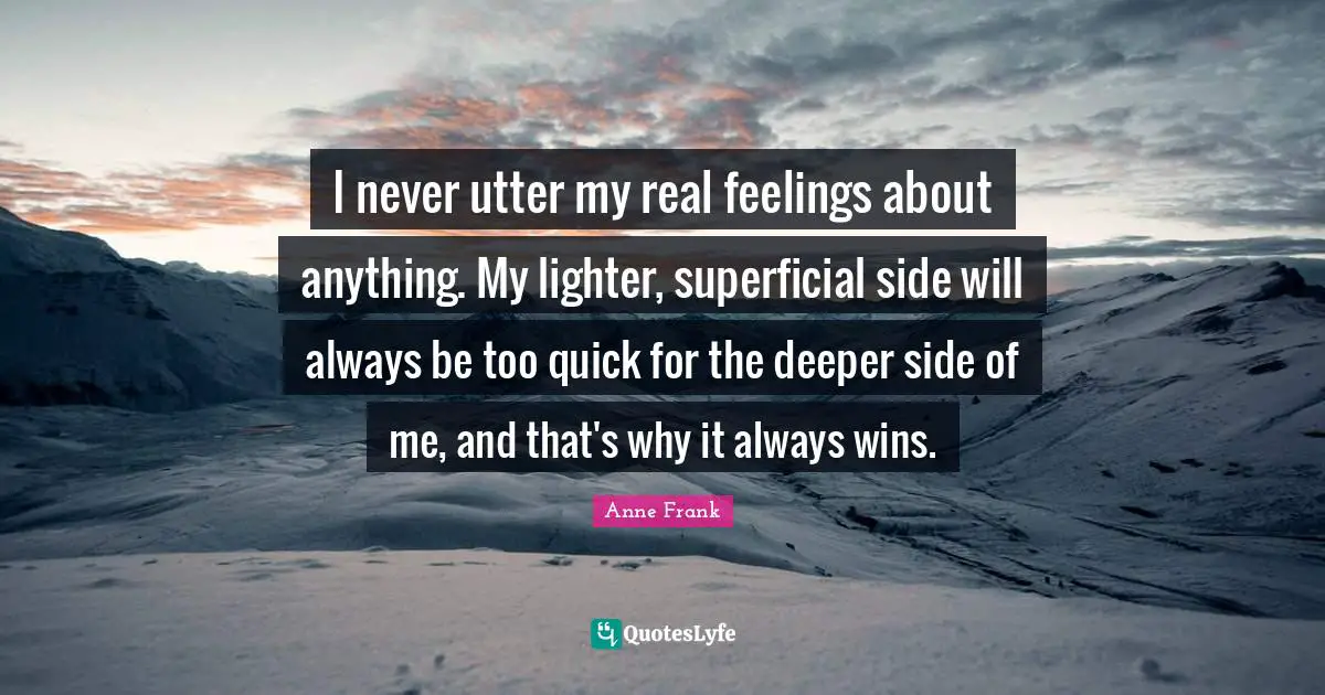 I never utter my real feelings about anything. My lighter, superficial side will always be too quick for the deeper side of me, and that's why it always wins.