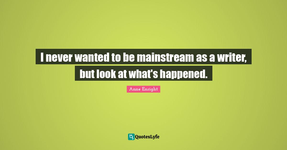 Anne Enright Quotes: "I never wanted to be mainstream as a writer, but look at what's happened."