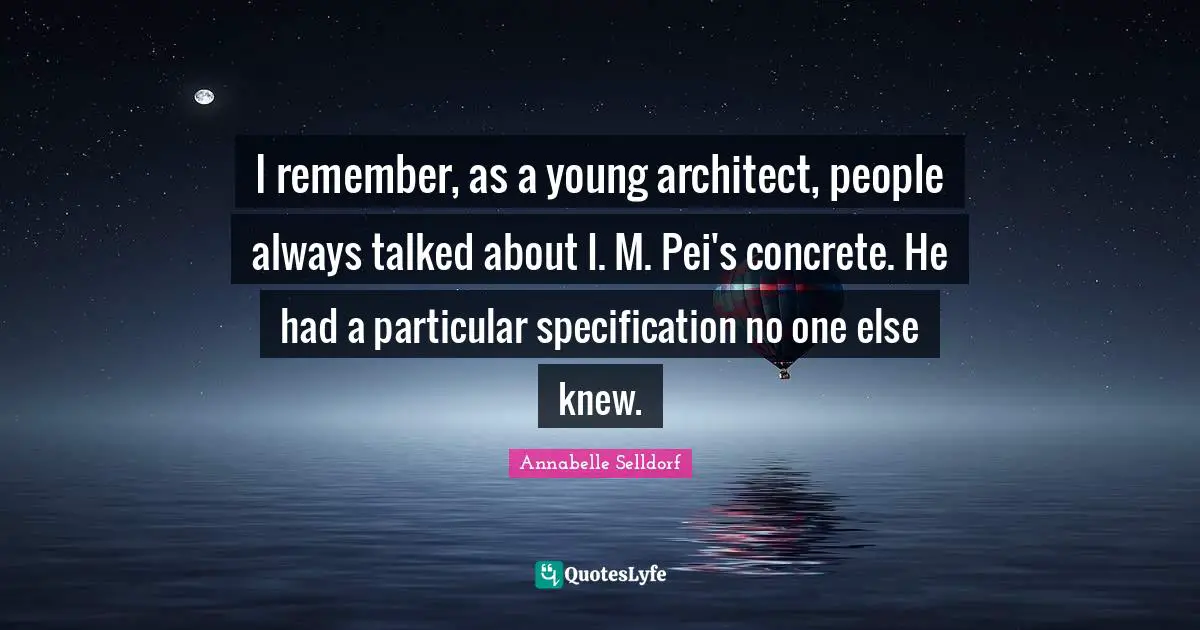 I remember, as a young architect, people always talked about I. M. Pei's concrete. He had a particular specification no one else knew.