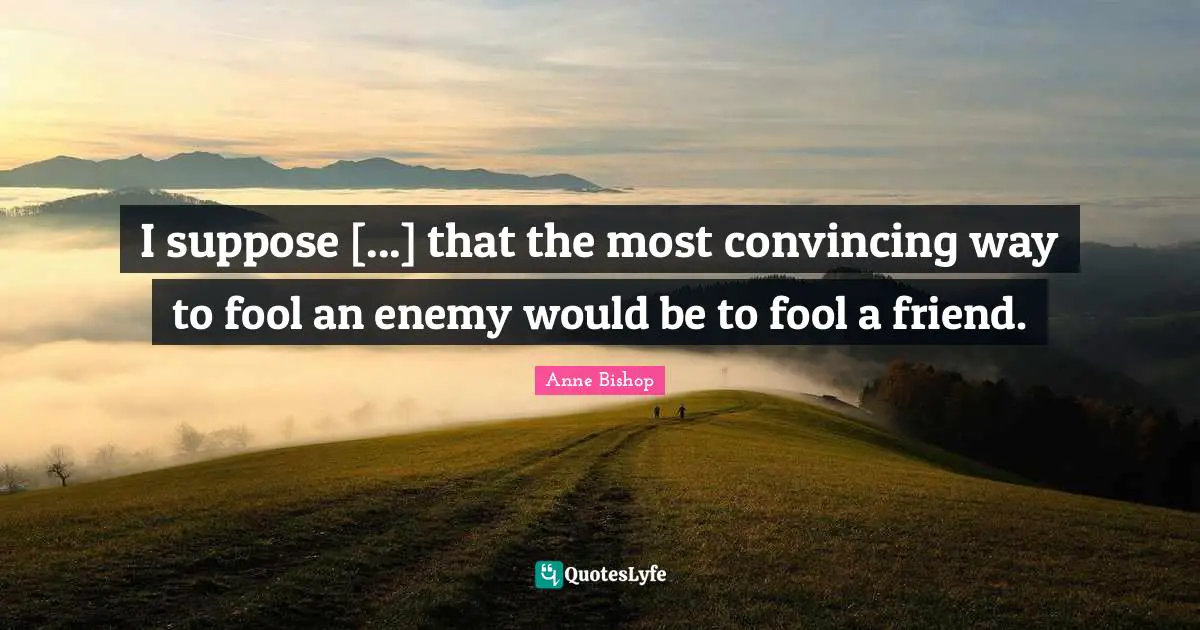 I suppose [...] that the most convincing way to fool an enemy would be to fool a friend.