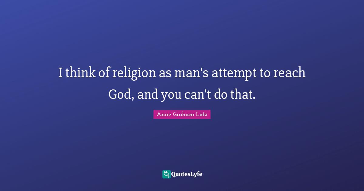 Anne Graham Lotz Quotes: "I think of religion as man's attempt to reach God, and you can't do that."