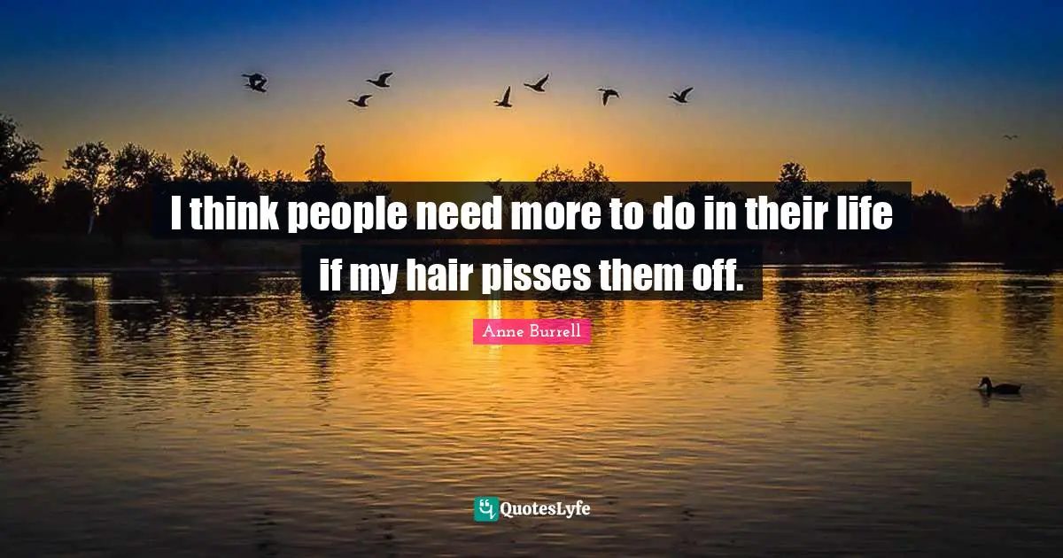 I think people need more to do in their life if my hair pisses them off.