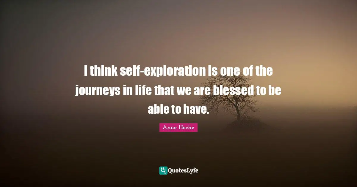 I think self-exploration is one of the journeys in life that we are blessed to be able to have.