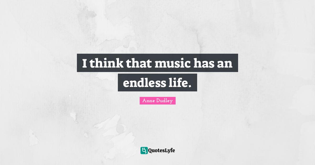 I think that music has an endless life.