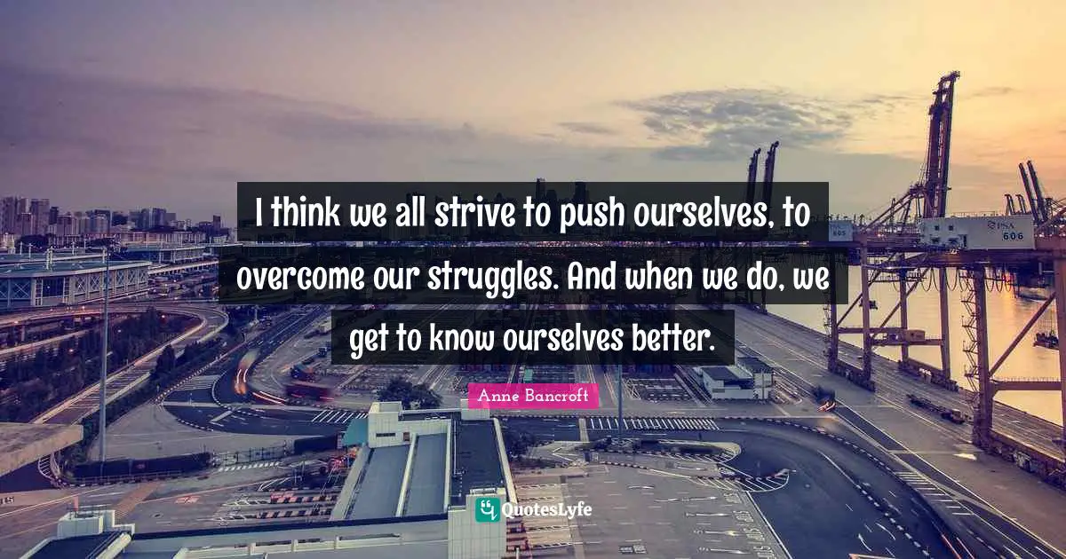 I think we all strive to push ourselves, to overcome our struggles. And when we do, we get to know ourselves better.