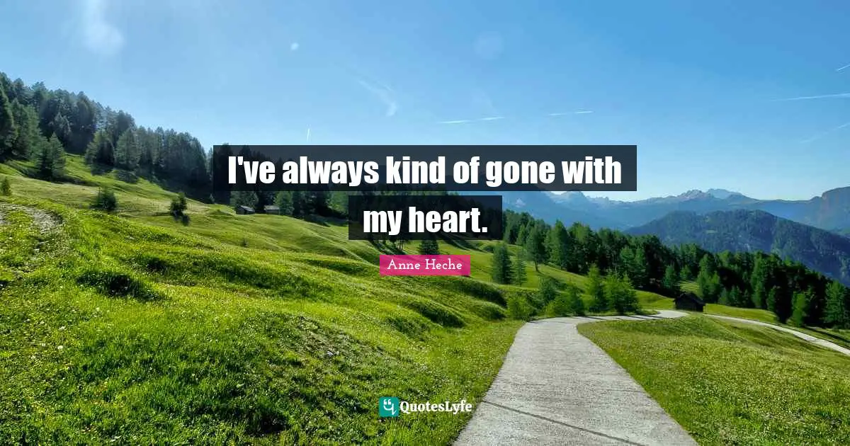 I've always kind of gone with my heart.