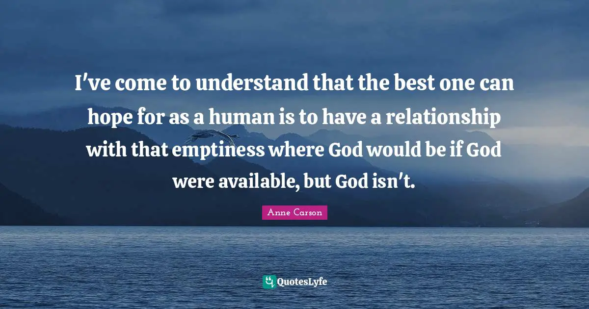 Emptiness Quotes: "I've come to understand that the best one can hope for as a human is to have a relationship with that emptiness where God would be if God were available, but God isn't."