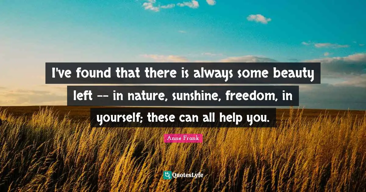 Nature Beauty Quotes: "I've found that there is always some beauty left -- in nature, sunshine, freedom, in yourself; these can all help you."