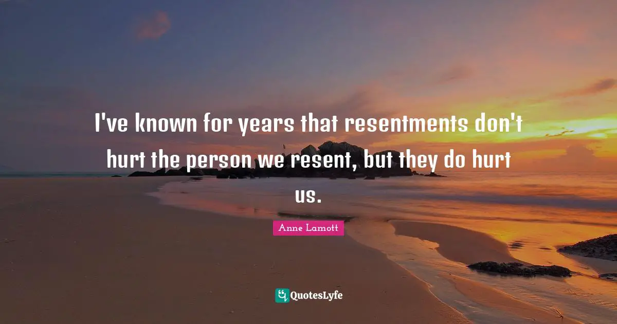 I've known for years that resentments don't hurt the person we resent, but they do hurt us.