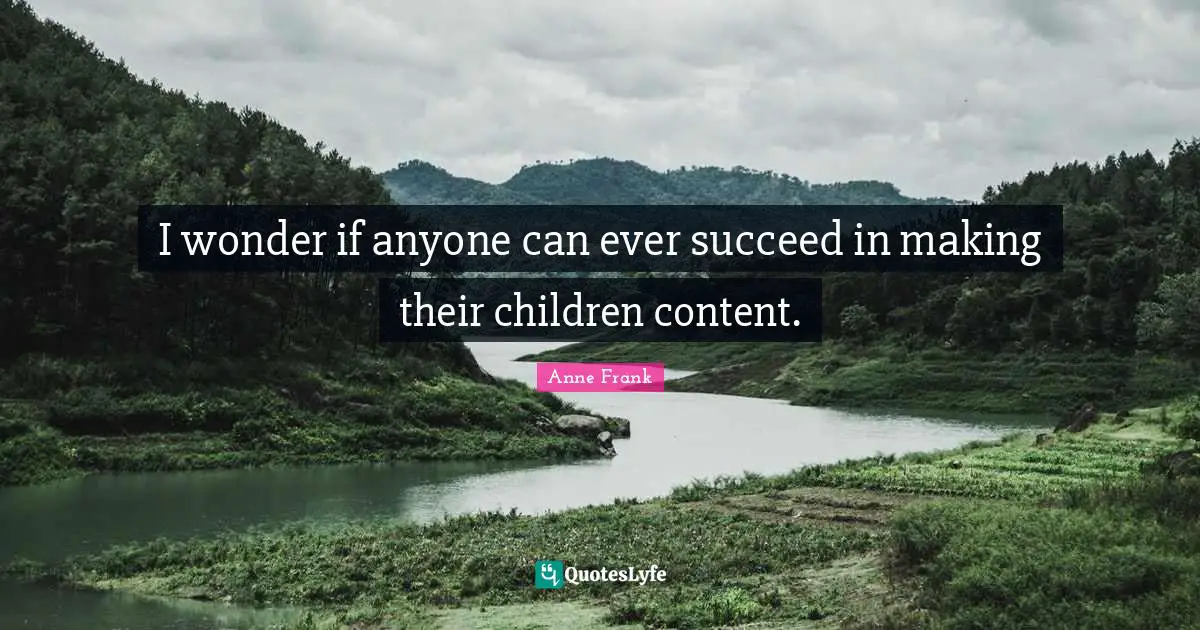 I wonder if anyone can ever succeed in making their children content.