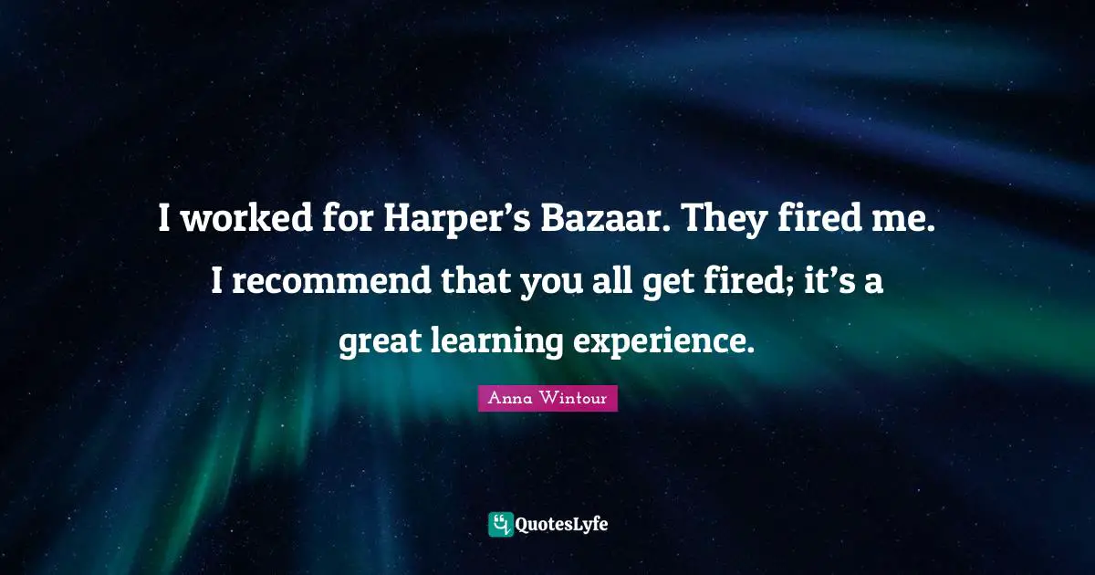 Anna Wintour Quotes: "I worked for Harper’s Bazaar. They fired me. I recommend that you all get fired; it’s a great learning experience."
