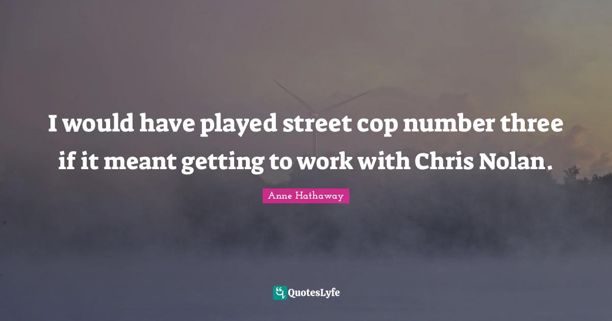 I would have played street cop number three if it meant getting to work with Chris Nolan.