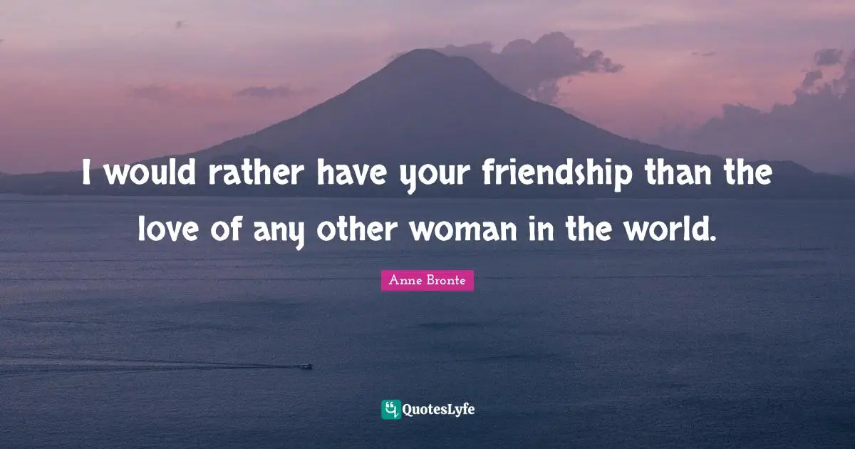 I would rather have your friendship than the love of any other woman in the world.