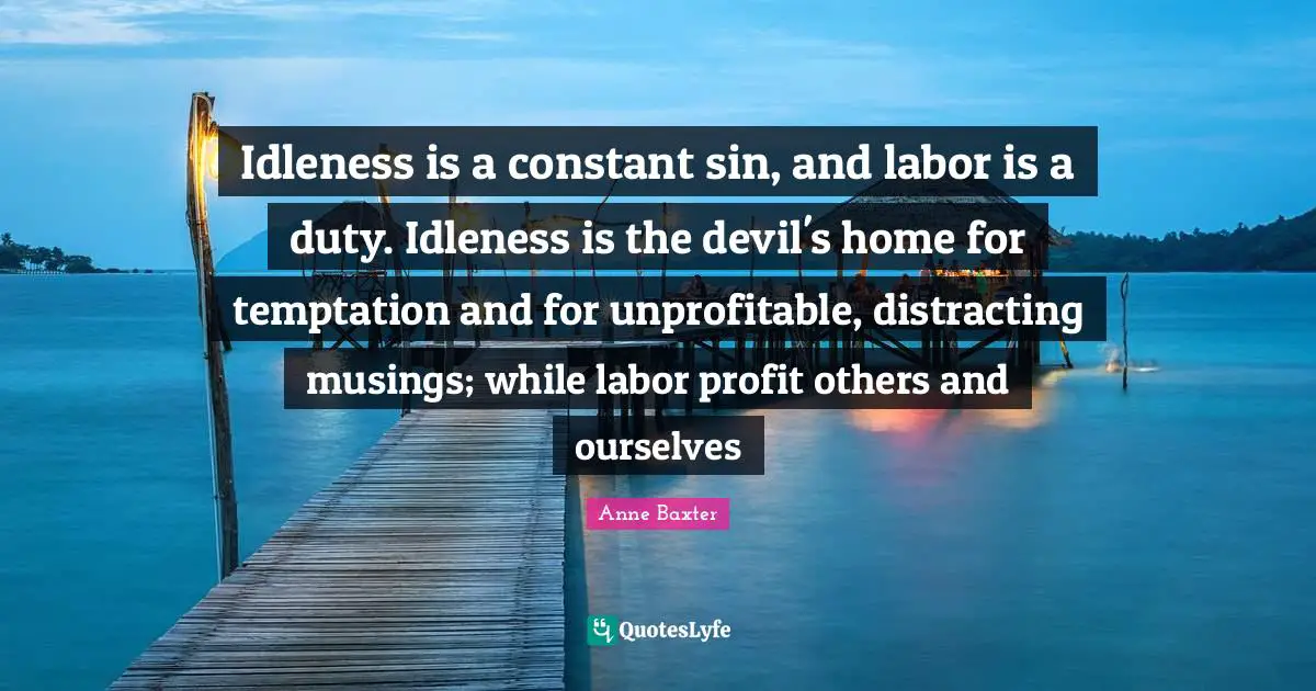 Idleness is a constant sin, and labor is a duty. Idleness is the devil's home for temptation and for unprofitable, distracting musings; while labor profit others and ourselves
