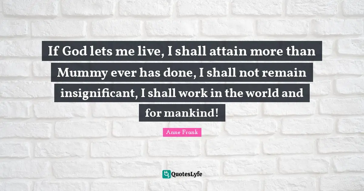 If God lets me live, I shall attain more than Mummy ever has done, I shall not remain insignificant, I shall work in the world and for mankind!