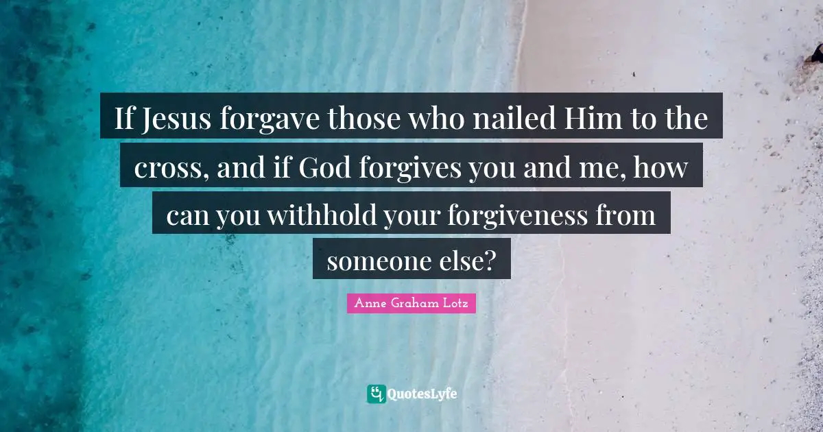 Anne Graham Lotz Quotes: "If Jesus forgave those who nailed Him to the cross, and if God forgives you and me, how can you withhold your forgiveness from someone else?"