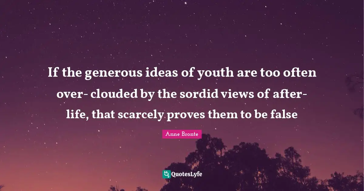 Anne Bronte Quotes: "If the generous ideas of youth are too often over- clouded by the sordid views of after-life, that scarcely proves them to be false"