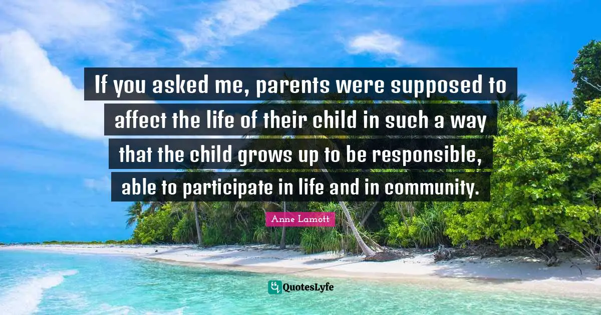 If you asked me, parents were supposed to affect the life of their child in such a way that the child grows up to be responsible, able to participate in life and in community.