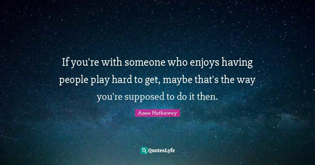 If you're with someone who enjoys having people play hard to get, maybe that's the way you're supposed to do it then.