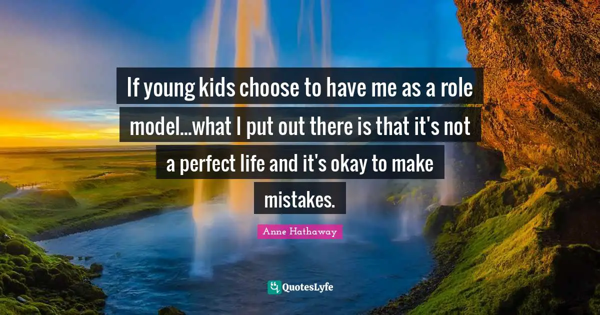 If young kids choose to have me as a role model...what I put out there is that it's not a perfect life and it's okay to make mistakes.