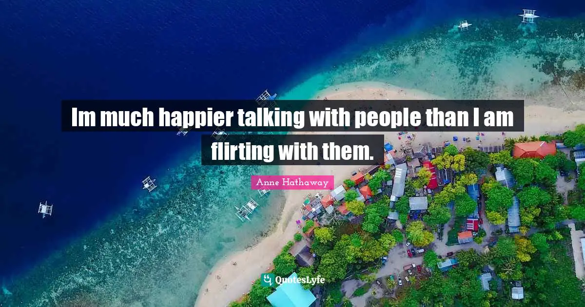 Im much happier talking with people than I am flirting with them.