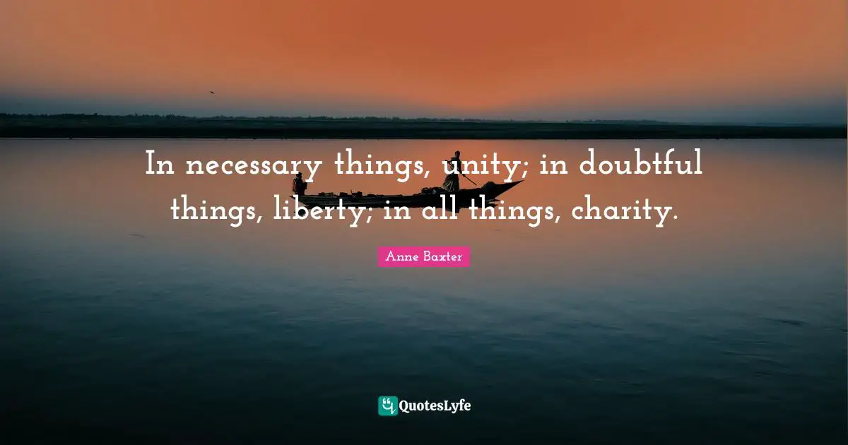 In necessary things, unity; in doubtful things, liberty; in all things, charity.