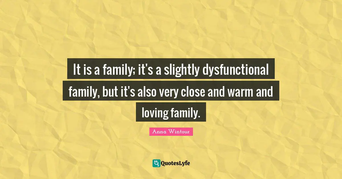 Anna Wintour Quotes: "It is a family; it's a slightly dysfunctional family, but it's also very close and warm and loving family."