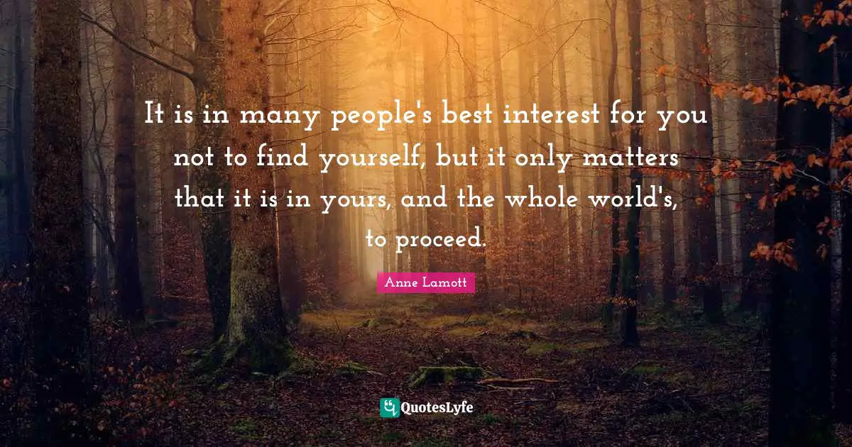 It is in many people's best interest for you not to find yourself, but it only matters that it is in yours, and the whole world's, to proceed.
