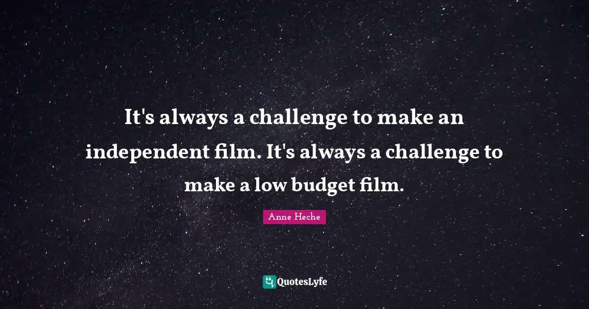 It's always a challenge to make an independent film. It's always a challenge to make a low budget film.