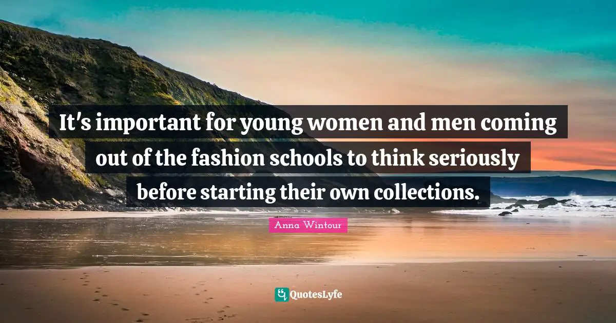 Anna Wintour Quotes: "It's important for young women and men coming out of the fashion schools to think seriously before starting their own collections."