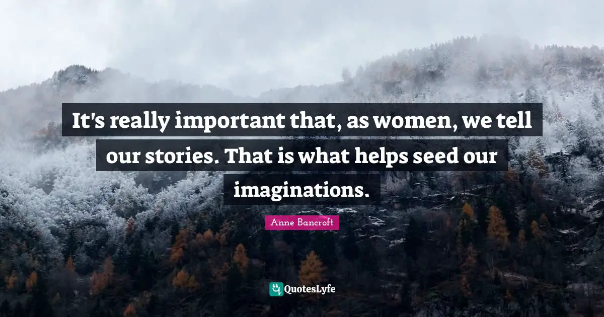 It's really important that, as women, we tell our stories. That is what helps seed our imaginations.