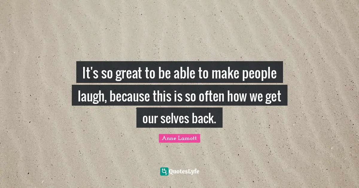 It's so great to be able to make people laugh, because this is so often how we get our selves back.