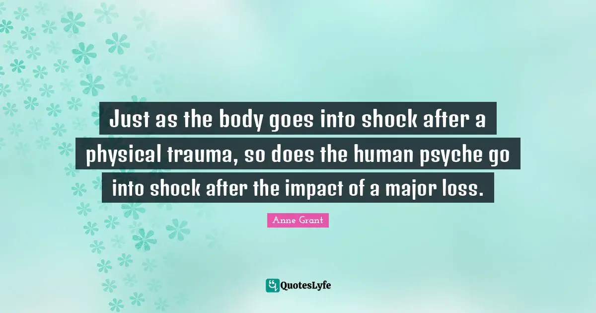 Just as the body goes into shock after a physical trauma, so does the human psyche go into shock after the impact of a major loss.