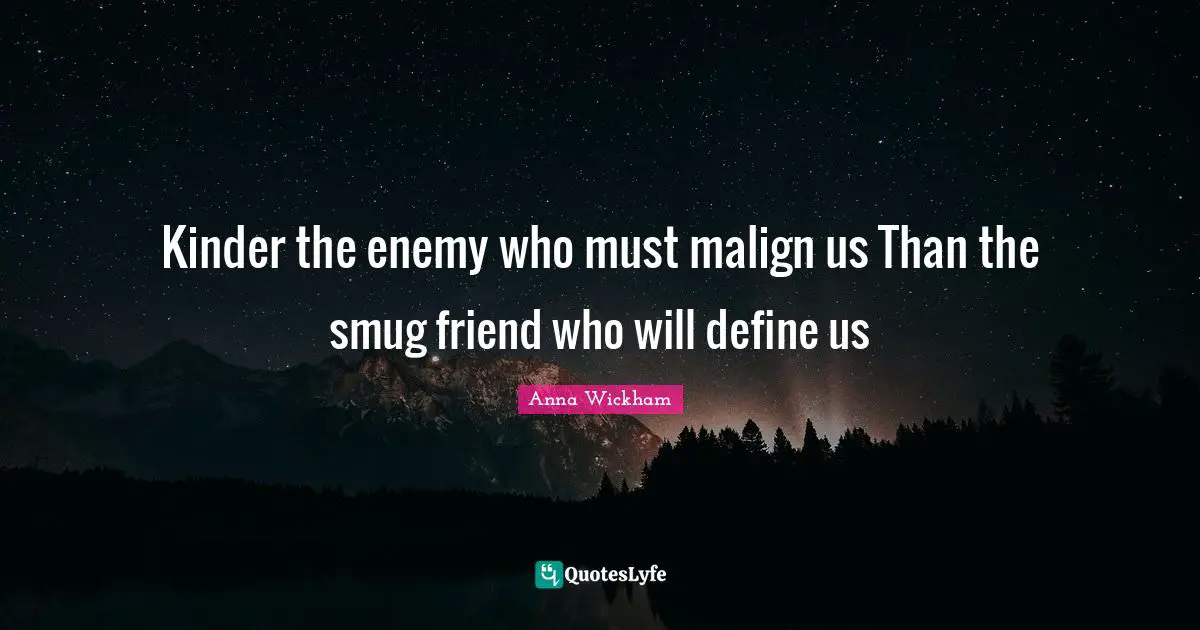 Kinder the enemy who must malign us Than the smug friend who will define us