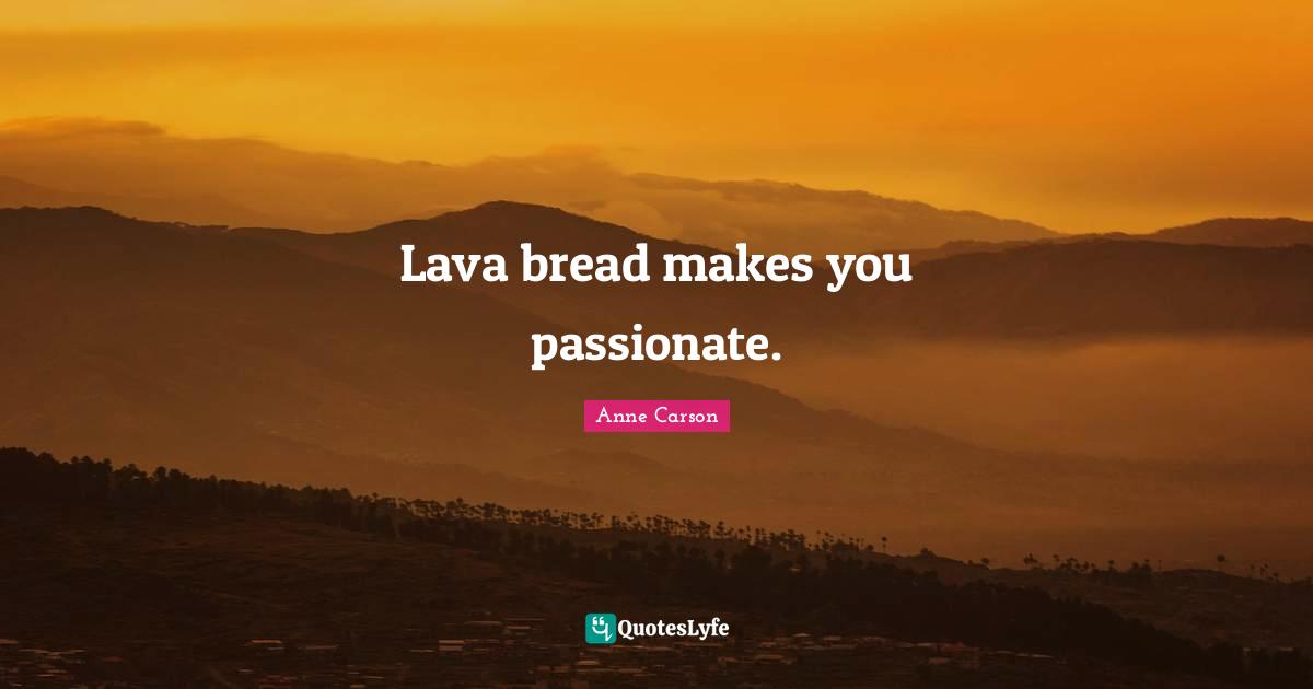 Anne Carson Quotes: "Lava bread makes you passionate."