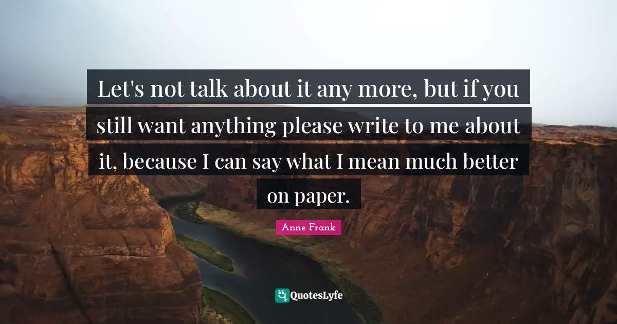 Let's not talk about it any more, but if you still want anything please write to me about it, because I can say what I mean much better on paper.