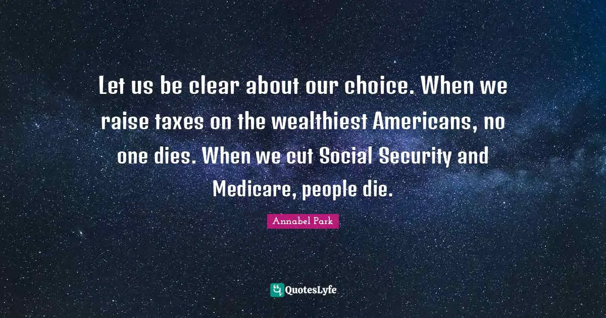 Taxes Quotes: "Let us be clear about our choice. When we raise taxes on the wealthiest Americans, no one dies. When we cut Social Security and Medicare, people die."
