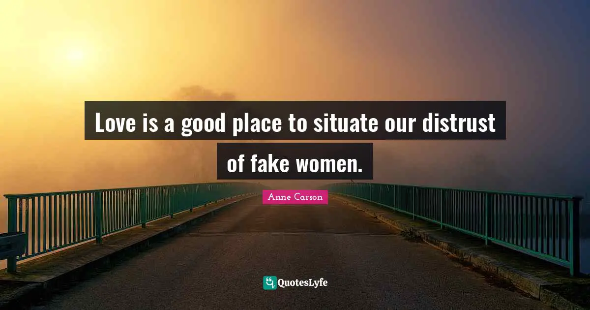 Love is a good place to situate our distrust of fake women.