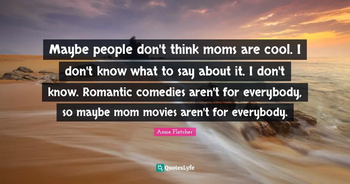 Maybe people don't think moms are cool. I don't know what to say about it. I don't know. Romantic comedies aren't for everybody, so maybe mom movies aren't for everybody.