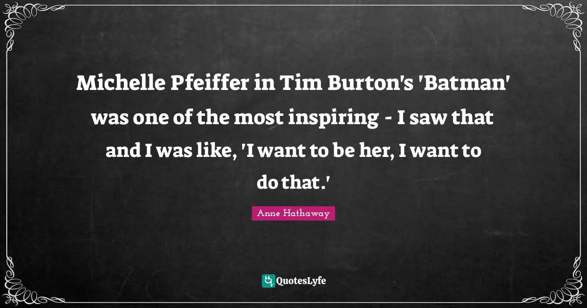 Michelle Pfeiffer in Tim Burton's 'Batman' was one of the most inspiring - I saw that and I was like, 'I want to be her, I want to do that.'