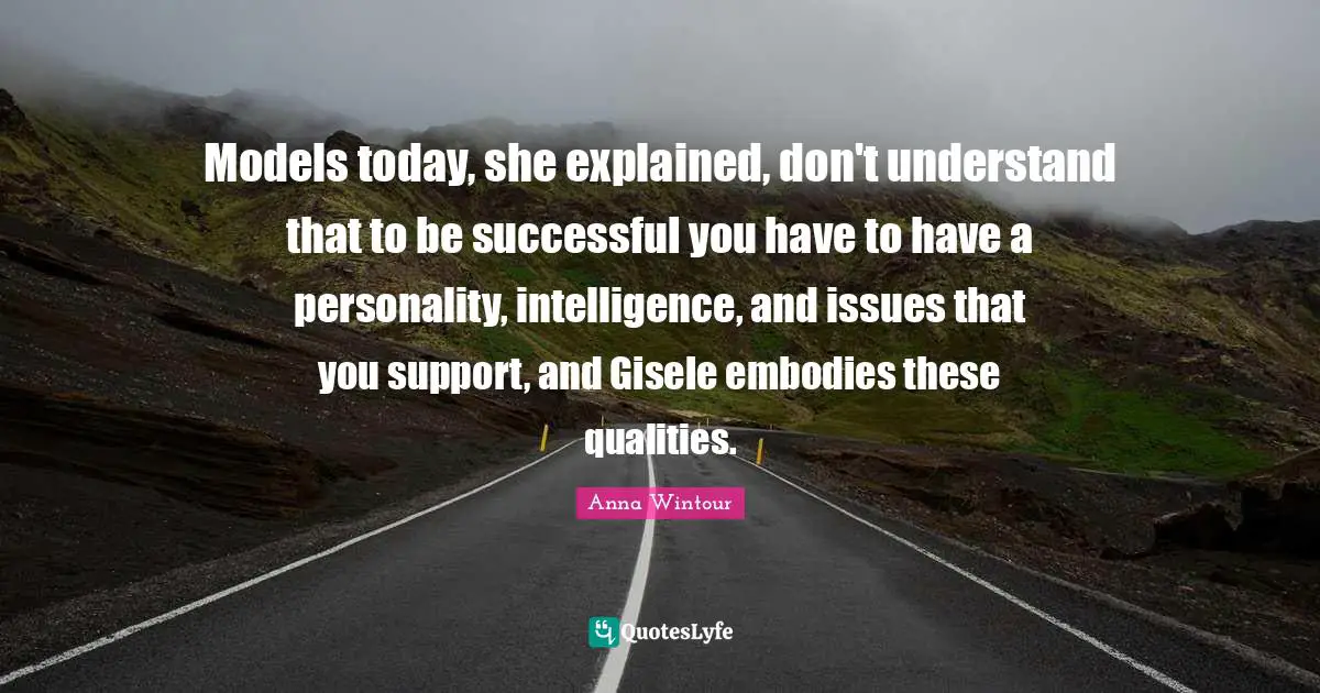 Anna Wintour Quotes: "Models today, she explained, don't understand that to be successful you have to have a personality, intelligence, and issues that you support, and Gisele embodies these qualities."
