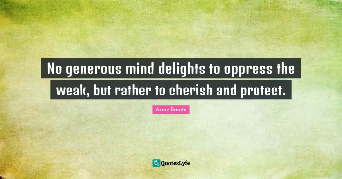 Anne Bronte Quotes: "No generous mind delights to oppress the weak, but rather to cherish and protect."