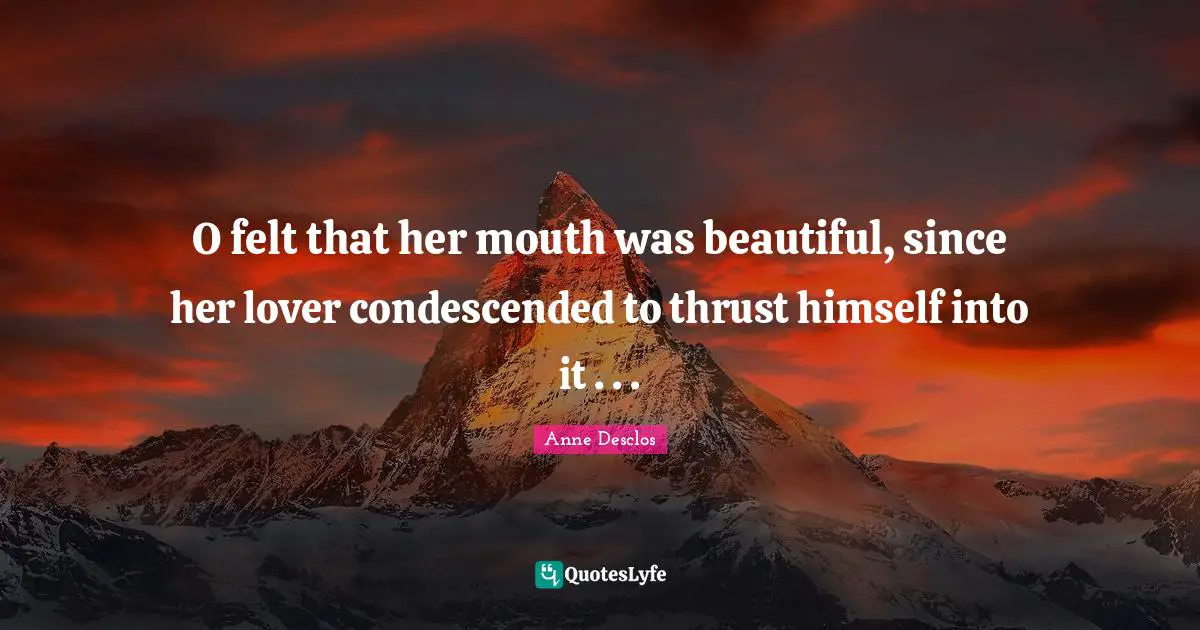 O felt that her mouth was beautiful, since her lover condescended to thrust himself into it . . .