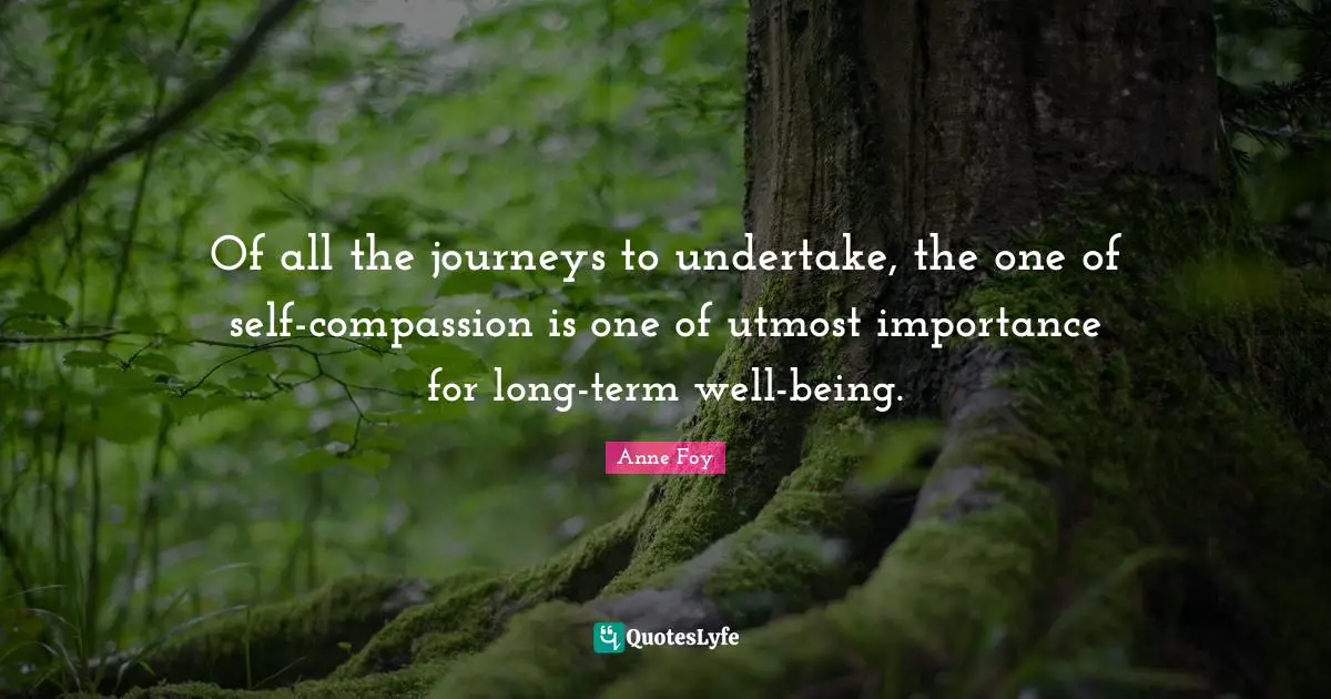 Of all the journeys to undertake, the one of self-compassion is one of utmost importance for long-term well-being.