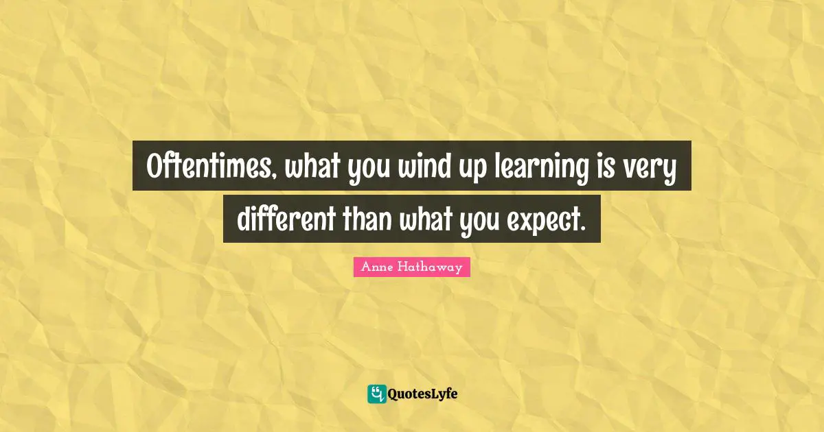 Oftentimes, what you wind up learning is very different than what you expect.