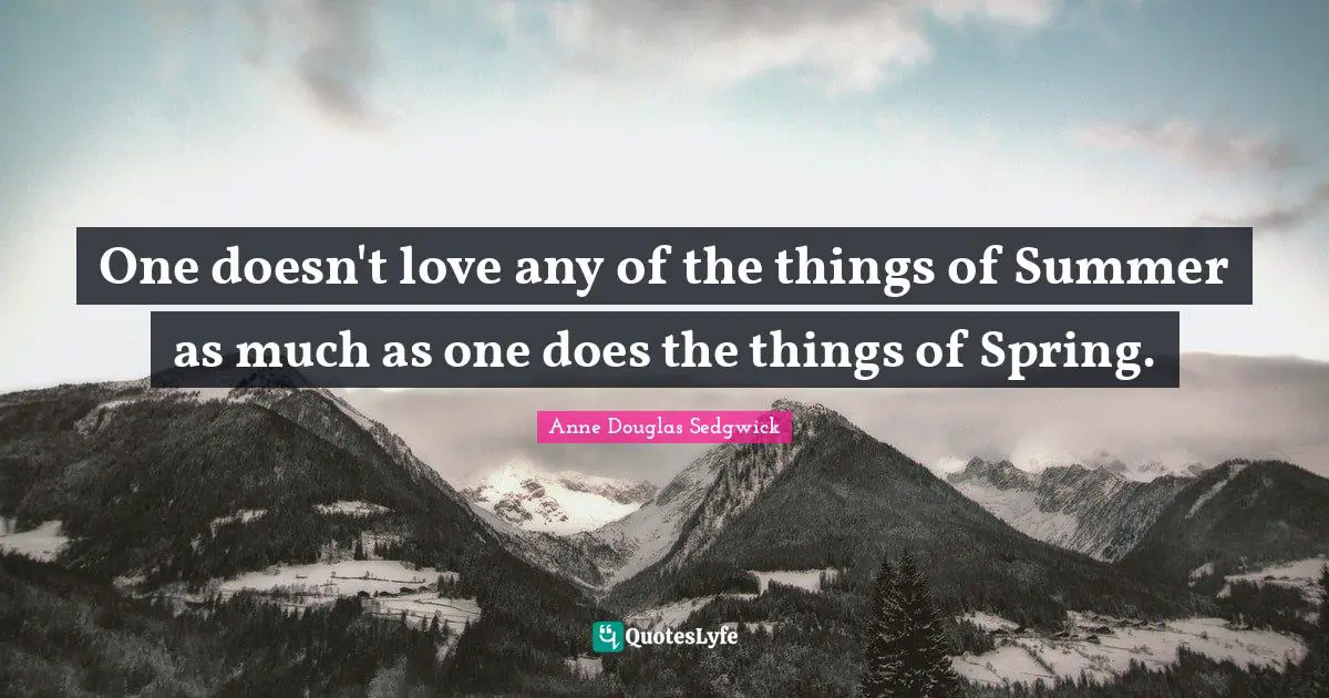 One doesn't love any of the things of Summer as much as one does the things of Spring.