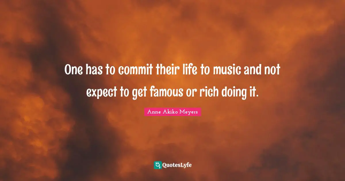 One has to commit their life to music and not expect to get famous or rich doing it.