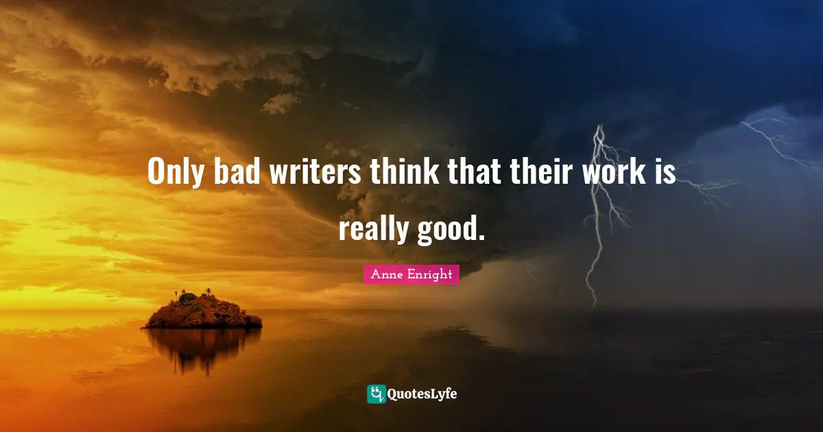 Anne Enright Quotes: "Only bad writers think that their work is really good."