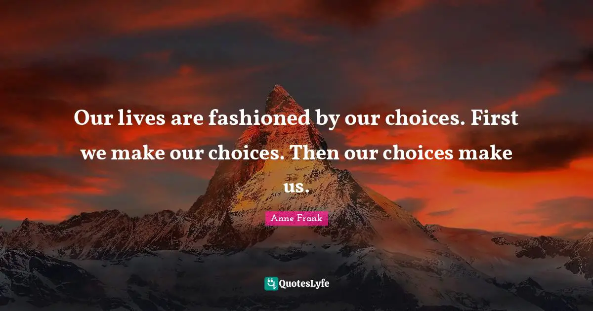Anne Frank Quotes: Our lives are fashioned by our choices. First we make our choices. Then our choices make us.